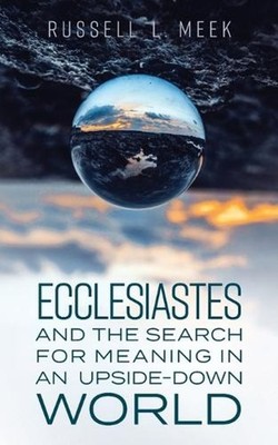 Ecclesiastes and the Search for Meaning in an Upside-Down World by Russell L. Me