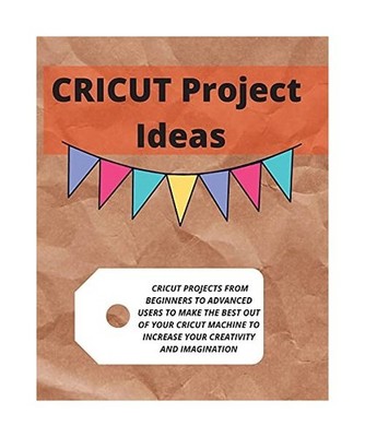 Cricut Project Ideas: Cricut Projects from Beginners to Advanced Users to Make t