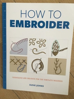 How to Embroider   Techniques and Projects for the Complete Beginner