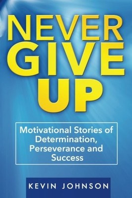NEVER GIVE UP: MOTIVATIONAL STORIES OF DETERMINATION, By Kevin Johnson BRAND NEW