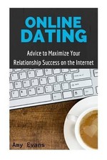Online Dating: Advice to Maximize Your Relationship Success on the Internet by A