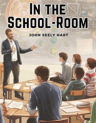 In the School-Room: Chapters in the Philosophy of Education by John Seely Hart P