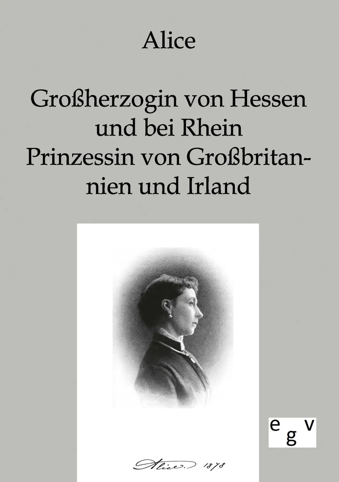 Alice - Großherzogin von Hessen und bei Rhein, Prinzessin von Großbritannien... - Alice
