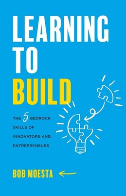Learning to Build The 5 Bedrock Skills of Innovators and Entrepreneurs Moesta