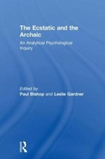 The Ecstatic and the Archaic: An Analytical Psychological Inquiry by Paul Bishop