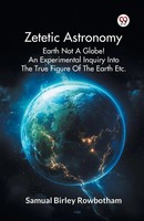 Samual Birley Rowbotham | Zetetic Astronomy Earth Not A Globe! An...