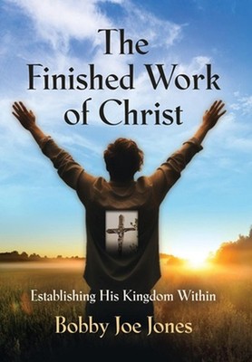 The Finished Work of Christ: Establishing His Kingdom Within by Bobby Joe Jones