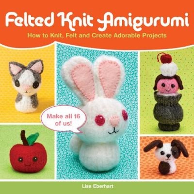 Felted Knit Amigurumi: How to Knit, Felt and Create Adorable Projects
