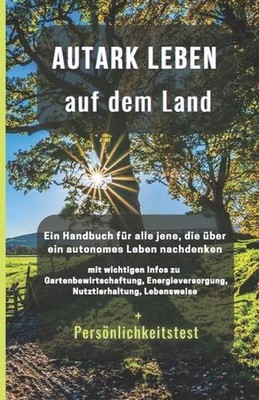 Autark leben auf dem Land: Ein Handbuch f?r all jene, die ?ber ein autonomes Leb