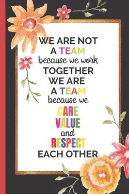 We Are Not A Team Because We Work Together We Are A Team Because We Care Value A