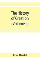 Ernst Haeckel | The History Of Creation; Or, The Development Of The Earth And...