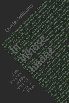 In Whose Image: Gods, Evolution, and the Making of Artificial Minds by Charles W
