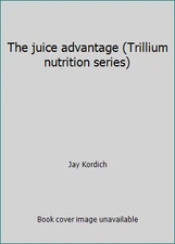 The juice advantage (Trillium nutrition series) by Jay Kordich