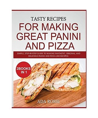 TASTY RECIPES FOR MAKING GREAT PANINI AND PIZZA: SIMPLE, STEP-BY-STEP GUIDE TO M