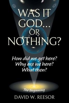 Was it God... or Nothing?: How Did We Get Here? Why Are We Here? What Then? by D