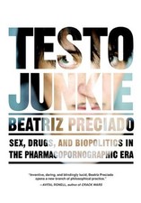 Testo Junkie: Sex, Drugs and Biopolitics in the Pharmacopornographic Era by Beat