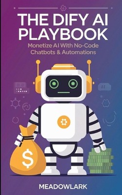 The Dify AI Playbook: Monetize AI with No-Code Chatbots & Automations by Meadowl