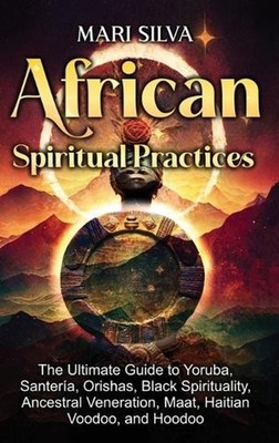 African Spiritual Practices: The Ultimate Guide to Yoruba, Santer?a, Orishas, Bl