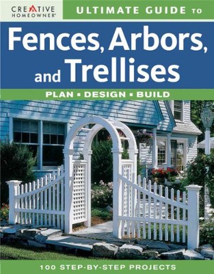 Ultimate Guide to Fences, Arbors  Trellises: Plan, Design, Build