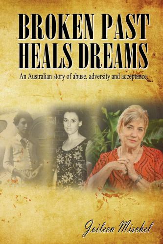 Broken Past Heals Dreams: An Australian Story of Abuse, Adversity and Acceptan..