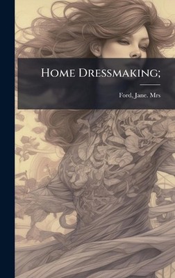 Home Dressmaking; by Mrs Jane [From Old Catalog] Ford Hardcover Book