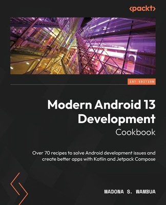 Modern Android 13 Development Cookbook: Over 70 recipes to solve Android develo,