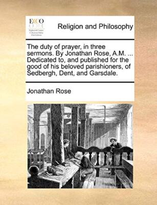 The duty of prayer, in three sermons. By Jonathan Rose, A.M. ... Dedicated to-,