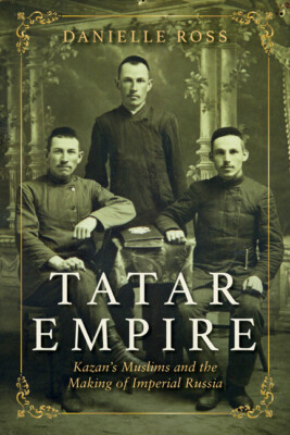 Tatar Empire: Kazan's Muslims and the Making of Imperial Russia