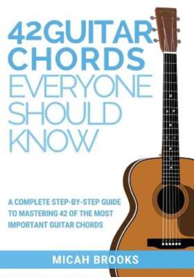42 Guitar Chords Everyone Should Know: A Complete Step-By-Step Guide To: New