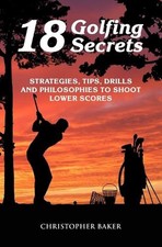 18 Golfing Secrets: Strategies, Tips, Drills and Philosophies To Shoot Lower Sco