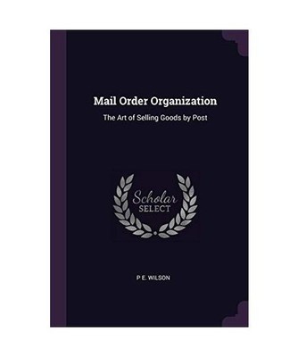 Mail Order Organization: The Art of Selling Goods by Post, P. E. Wilson