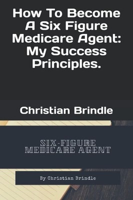 How To Become A Six Figure Medicare Agent: My Success Principles. - paperbac...