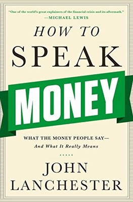 HOW TO SPEAK MONEY: WHAT THE MONEY PEOPLE SAY-AND WHAT IT By John Lanchester