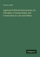 Legal And Political Hermeneutics, Or, Principles Of Interpretation And Construct