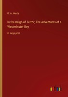 In The Reign Of Terror; The Adventures Of A Westminster Boy In Large Print Henty