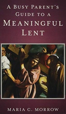 A BUSY PARENT'S GUIDE TO A MEANINGFUL LENT By Maria C. Morrow **BRAND NEW**
