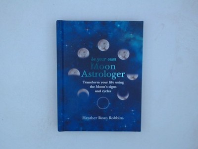 Be Your Own Moon Astrologer: Transform your life using the Moon's signs and cycl