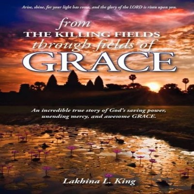 From the Killing Fields Through Fields of Grace Lakhina L King Pa
