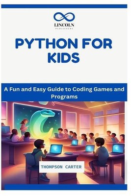 Python for Kids: A Fun and Easy Guide to Coding Games and Programs by Thompson C