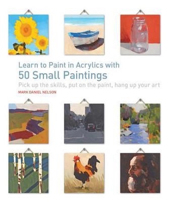 Learn to Paint in Acrylics with 50 Small Paintings: Pick Up the Skills * Put on 