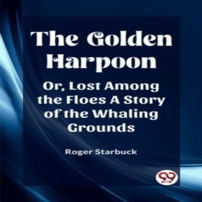 The Golden Harpoon Or Lost Among the Floes A Story of the Whaling
