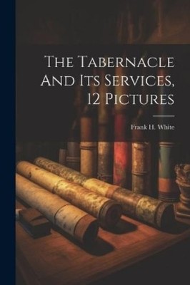 Frank H White The Tabernacle And Its Services, 12 Pictures (Taschenbuch)