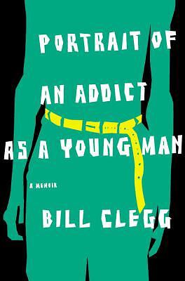 Portrait of an Addict as a Young Man: A Memoir by Clegg, Bill
