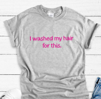 I Washed My Hair For This, Unisex Short Sleeve Gray T-shirt | eBay