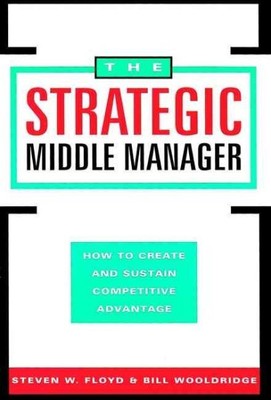 Strategic Middle Manager : How to Create and Sustain Competitive Advantage, H...