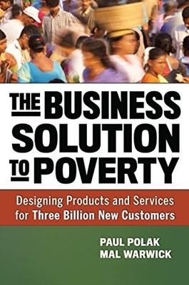 THE BUSINESS SOLUTION TO POVERTY: DESIGNING PRODUCTS AND By Paul Polak & Mal