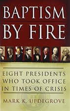BAPTISM BY FIRE: EIGHT PRESIDENTS WHO TOOK OFFICE IN TIMES By Mark K. Updegrove