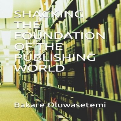 SHACKING THE FOUNDATION OF THE PUBLISHING WORLD Bakare Oluwasetem