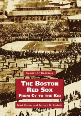 The Boston Red Sox: From Cy to the Kid by Rucker Mark; Corbett, Bernard M.