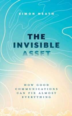 The Invisible Asset: How Good Communications Can Fix Almost Everything by Heath